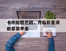 IM体育注册链接-包含卡市险胜巴因，乔临巨星须嵌紧装甲击的词条