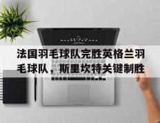 IM体育-法国羽毛球队完胜英格兰羽毛球队，斯里坎特关键制胜的简单介绍